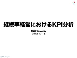 継続率経営におけるKPI分析
                       株式会社pLucky
                        2012-12-18




(c) 2012 pLucky, Inc
 