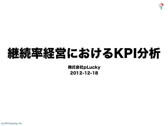 継続率経営におけるKPI分析                       株式会社pLucky                        2012-12-18(c) 2012 pLucky, Inc 