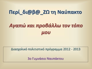 Περί_δι@β@_ΖΩ τη Ναφπακτο

Αγαπϊ και προβάλλω τον τόπο
            μου

Διαςχολικό πολιτιςτικό πρόγραμμα 2012 - 2013

          3ο Γυμνάςιο Ναυπάκτου
 