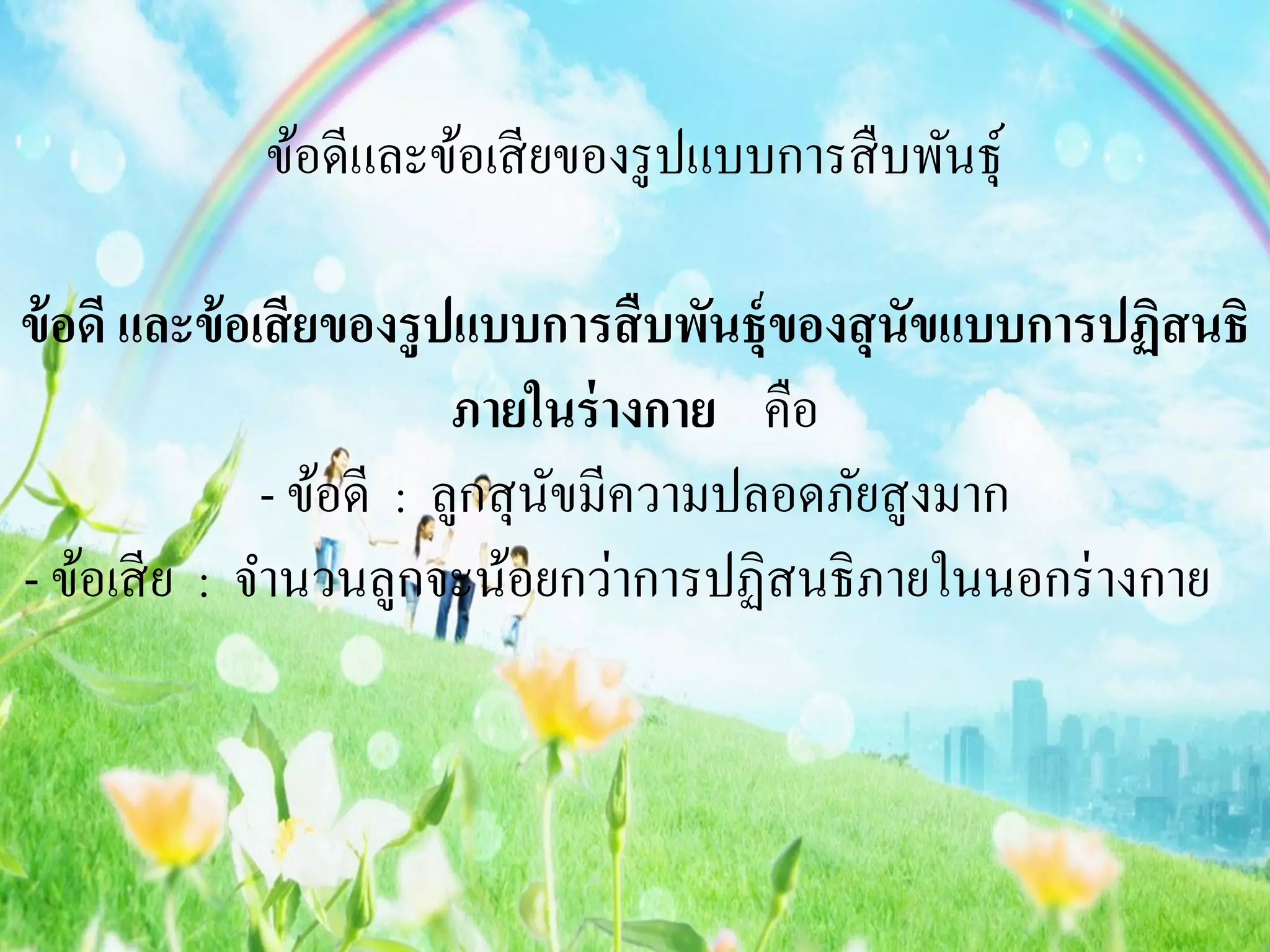 ข้อดีและข้อเสี ยของรู ปแบบการสื บพันธุ์

ข้ อดี และข้ อเสี ยของรู ปแบบการสื บพันธุ์ของสุ นัขแบบการปฏิสนธิ
                          ภายในร่ างกาย คือ
               - ข้อดี : ลูกสุ นขมีความปลอดภัยสูงมาก
                                ั
- ข้อเสี ย : จานวนลูกจะน้อยกว่าการปฏิสนธิ ภายในนอกร่ างกาย
 