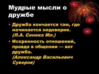 Мудрые мысли о
дружбе
• Дружба кончается там, где
  начинается недоверие.
 (Л.А. Сенека Мл.)
• Искренность отношений,
  правда в общении — вот
  дружба.
 (Александр Васильевич
 Суворов)
 