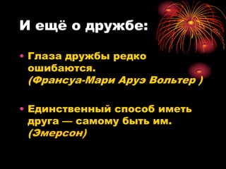 И ещѐ о дружбе:

• Глаза дружбы редко
  ошибаются.
 (Франсуа-Мари Аруэ Вольтер )

• Единственный способ иметь
  друга — самому быть им.
 (Эмерсон)
 