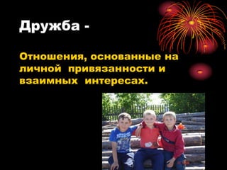 Дружба -

Отношения, основанные на
личной привязанности и
взаимных интересах.
 