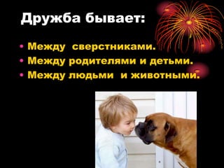 Дружба бывает:
• Между сверстниками.
• Между родителями и детьми.
• Между людьми и животными.
 