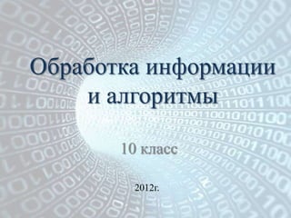 Обработка информации
    и алгоритмы

       10 класс

         2012г.
 