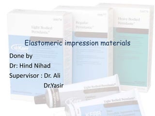 Elastomeric impression materials
Done by
Dr: Hind Nihad
Supervisor : Dr. Ali
             Dr.Yasir
 