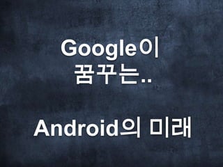 Google이
꿈꾸는..
Android의 미래
 