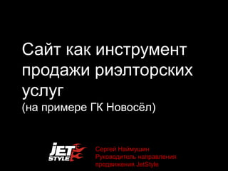 Сайт как инструмент
продажи риэлторских
услуг
(на примере ГК Новосѐл)


            Сергей Наймушин
            Руководитель направления
            продвижения JetStyle
 