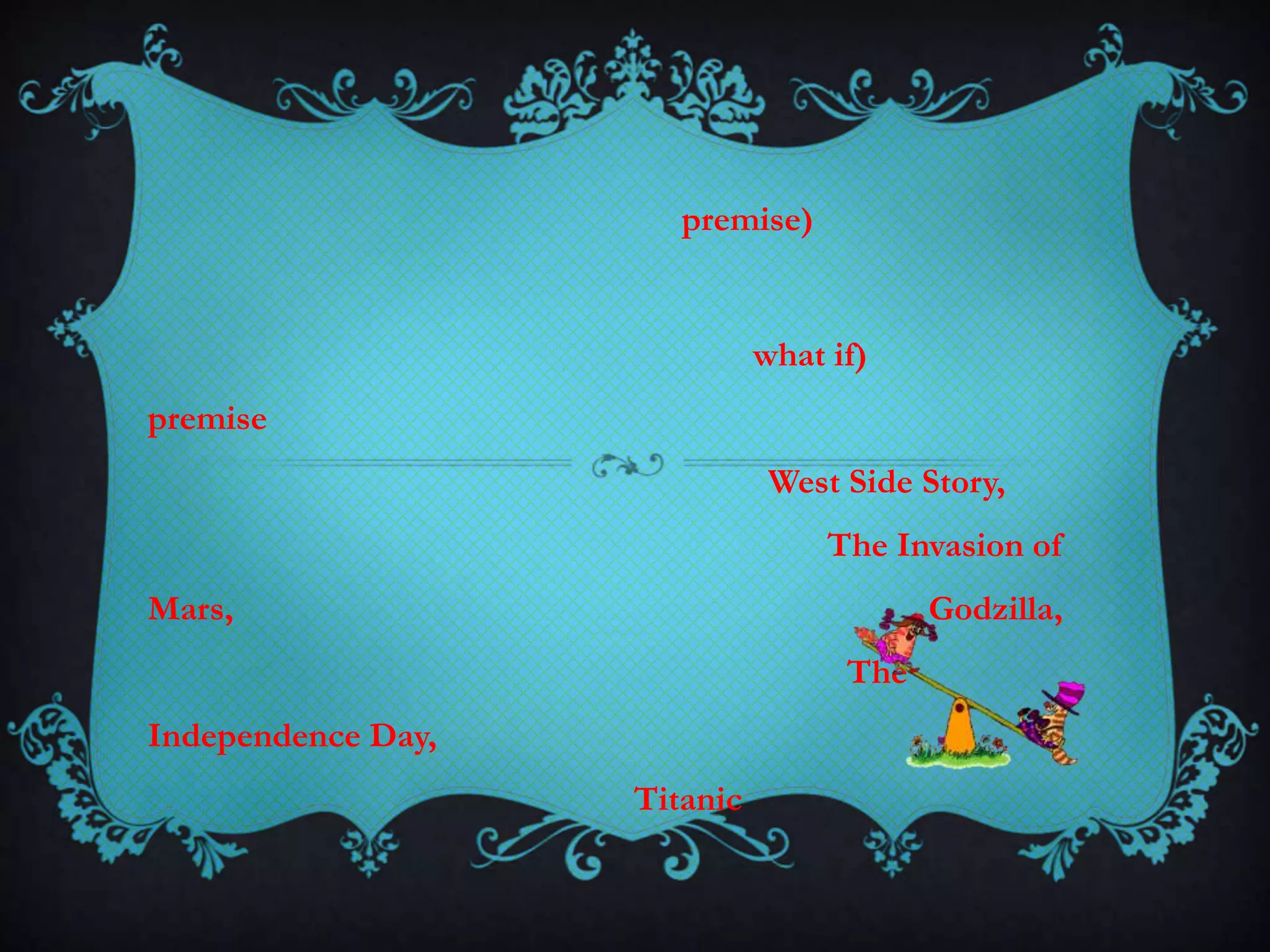 premise)
what if)
premise
West Side Story,
The Invasion of
Mars, Godzilla,
The
Independence Day,
Titanic