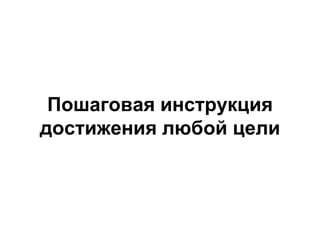 Пошаговая инструкция
достижения любой цели
 