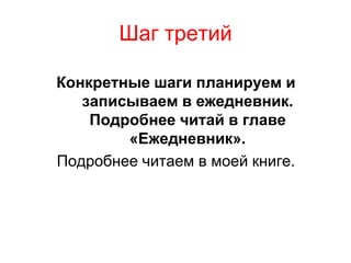 Шаг третий

Конкретные шаги планируем и
   записываем в ежедневник.
    Подробнее читай в главе
        «Ежедневник».
Подробнее читаем в моей книге.
 