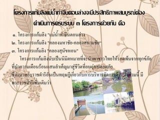 โครงการแก้มลิงแม่น้าท่าจีนตอȨ่างจะมีประสิทธิภาพสมบูรณ์ต้อง
         ด้าเนินการครบระบบ ๓ โครงการด้วยกัน คือ
๑. โครงการแก้มลิง "แม่น้าท่าจีนตอนล่าง
๒. โครงการแก้มลิง "คลองมหาชัย-คลองสนามชัย“
๓. โครงการแก้มลิง "คลองสุนัขหอน"
      โครงการแก้มลิงนับเป็นนิมิตหมายที่จะน้าพาชาวไทยให้รอดพ้นจากทุกข์ภัย
ที่น้าความเดือนร้อนแสนล้าเค็ญมาสู่ชีวิตที่อบอุ่นปลอดภัย
ซึ่งแนวพระราชด้าริอันเป็นทฤษฎีเกี่ยวกับการบริหารจัดการด้านน้้าท่วมนี้ มี
พระราชด้าริเพิมเติมว่า
               ่
 
