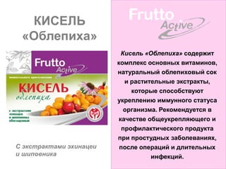КИСЕЛЬ
 «Облепиха»
                          Кисель «Облепиха» содержит
                         комплекс основных витаминов,
                         натуральный облепиховый сок
                            и растительные экстракты,
                              которые способствуют
                         укреплению иммунного статуса
                           организма. Рекомендуется в
                         качестве общеукрепляющего и
                           профилактического продукта
                         при простудных заболеваниях,
С экстрактами эхинацеи    после операций и длительных
и шиповника                         инфекций.
 