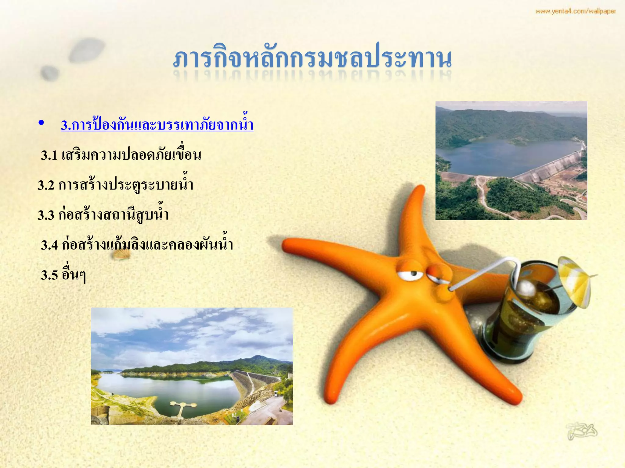 ภารกิจหลักกรมชลประทาน
• 3.การป้ องกันและบรรเทาภัยจากนา    ้
 3.1 เสริมความปลอดภัยเขือน  ่
3.2 การสร้ างประตูระบายนา     ้
3.3 ก่ อสร้ างสถานีสูบนา ้
 3.4 ก่ อสร้ างแก้ มลิงและคลองผันนา
                                  ้
 3.5 อืนๆ
        ่
 