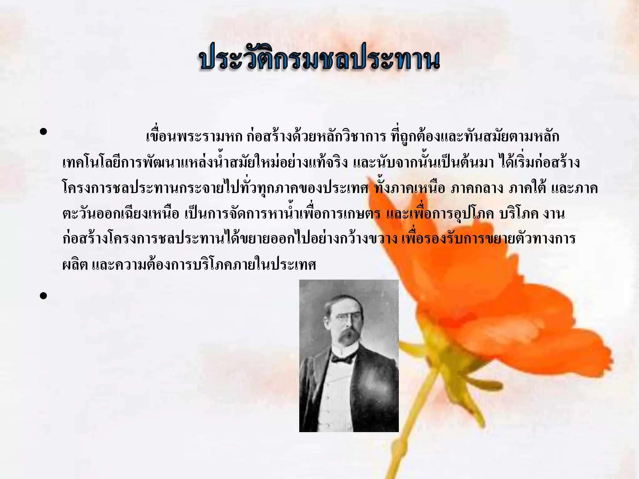 •                  เขือนพระรามหก ก่ อสร้ างด้ วยหลักวิชาการ ทีถูกต้ องและทันสมัยตามหลัก
                      ่                                       ่
    เทคโนโลยีการพัฒนาแหล่ งนาสมัยใหม่ อย่ างแท้ จริง และนับจากนั้นเป็ นต้ นมา ได้ เริ่มก่ อสร้ าง
                              ้
    โครงการชลประทานกระจายไปทัวทุกภาคของประเทศ ทั้งภาคเหนือ ภาคกลาง ภาคใต้ และภาค
                                  ่
    ตะวันออกเฉียงเหนือ เป็ นการจัดการหานาเพือการเกษตร และเพือการอุปโภค บริโภค งาน
                                           ้ ่                     ่
    ก่ อสร้ างโครงการชลประทานได้ ขยายออกไปอย่ างกว้ างขวาง เพือรองรับการขยายตัวทางการ
                                                                 ่
    ผลิต และความต้ องการบริโภคภายในประเทศ
•
 