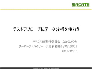テストアプローチにデータ分析を使おう

      WACATE実行委員会 なかのさやか
 スーパーアドバイザー 小池利和様（ヤマハ（株））
                                                      2012/12/15




      Copyright (C) 2012 WACATE All rights reserved
 
