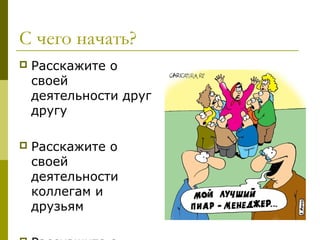 С чего начать?
   Расскажите о
    своей
    деятельности друг
    другу

   Расскажите о
    своей
    деятельности
    коллегам и
    друзьям
 