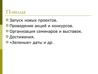 Поводы
 Запуск новых проектов.
 Проведение акций и конкурсов.
 Организация семинаров и выставок.
 Достижения.
 «Зеленые» даты и др.
 