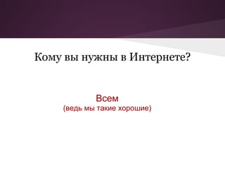 Кому вы нужны в Интернете?


            Всем
    (ведь мы такие хорошие)
 