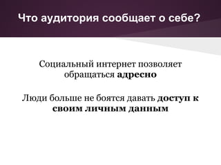 Что аудитория сообщает о себе?



   Социальный интернет позволяет
        обращаться адресно

Люди больше не боятся давать доступ к
      своим личным данным
 