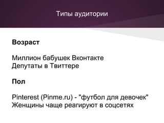 Типы аудитории



Возраст

Миллион бабушек Вконтакте
Депутаты в Твиттере

Пол

Pinterest (Pinme.ru) - "футбол для девочек"
Женщины чаще реагируют в соцсетях
 
