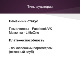 Типы аудитории



Семейный статус

Помолвлены - Facebook/VK
Мамочки - LittleOne

Платежеспособность

- по косвенным параметрам
(яхтенный клуб)
 