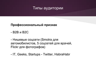 Типы аудитории



Профессиональный признак

- B2B и B2C

- Нишевые соцсети (Smotra для
автомобилистов, 5 соцсетей для врачей,
Flickr для фотографов)

- IT, Geeks, Startups - Twitter, HabraHabr
 