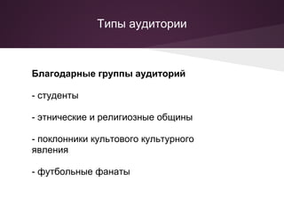 Типы аудитории



Благодарные группы аудиторий

- студенты

- этнические и религиозные общины

- поклонники культового культурного
явления

- футбольные фанаты
 
