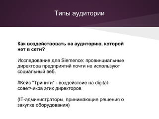 Типы аудитории



Как воздействовать на аудиторию, которой
нет в сети?

Исследование для Siemence: провинциальные
директора предприятий почти не используют
социальный веб.

#Кейс "Тринити" - воздействие на digital-
советчиков этих директоров

(IT-администраторы, принимающие решения о
закупке оборудования)
 