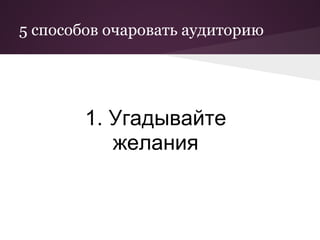 5 способов очаровать аудиторию




        1. Угадывайте
           желания
 