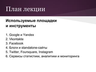 План лекции
Используемые площадки
и инструменты

1. Google и Yandex
2. Vkontakte
3. Facebook
4. Блоги и standalone-сайты
5. Twitter, Foursquare, Instagram
6. Сервисы статистики, аналитики и мониторинга
 