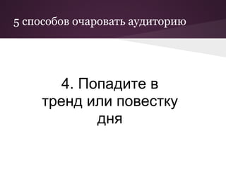 5 способов очаровать аудиторию




       4. Попадите в
    тренд или повестку
            дня
 