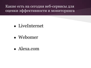 Какие есть на сегодня веб-сервисы для
оценки эффективности и мониторинга



    ● LiveInternet


    ● Webomer


    ● Alexa.com
 