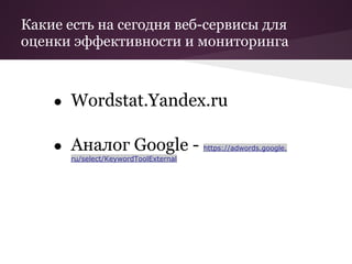 Какие есть на сегодня веб-сервисы для
оценки эффективности и мониторинга



    ● Wordstat.Yandex.ru


    ● Aналог Google - https://adwords.google.
       ru/select/KeywordToolExternal
 