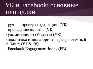 VK и Facebook: основные
площадки
- ручная проверка аудитории (VK)
- проведение опросов (VK)
- упоминания сообщества (VK)
- аналитика и мониторинг через рекламный
кабинет (VK & FB)
- Facebook Engagement Index (FB)
 