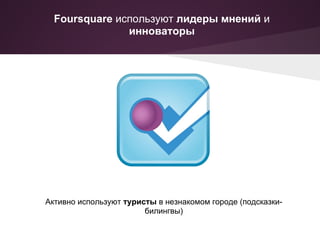 Foursquare используют лидеры мнений и
               инноваторы




Активно используют туристы в незнакомом городе (подсказки-
                        билингвы)
 