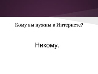 Кому вы нужны в Интернете?



       Никому.
 