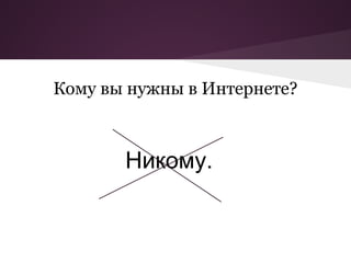 Кому вы нужны в Интернете?



       Никому.
 