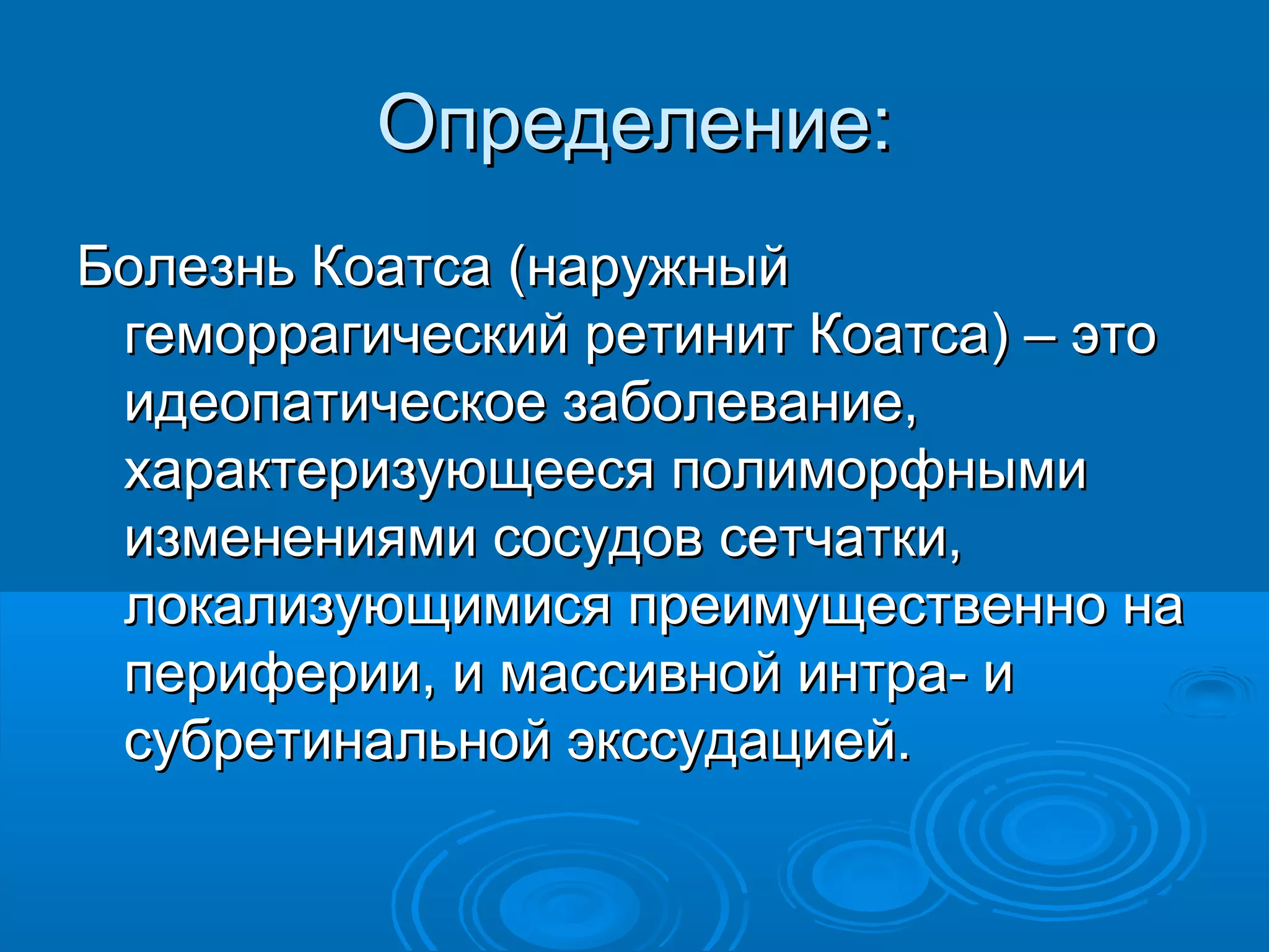Определение:
Болезнь Коатса (наружный
 геморрагический ретинит Коатса) – это
 идеопатическое заболевание,
 характеризующееся полиморфными
 изменениями сосудов сетчатки,
 локализующимися преимущественно на
 периферии, и массивной интра- и
 субретинальной экссудацией.
 