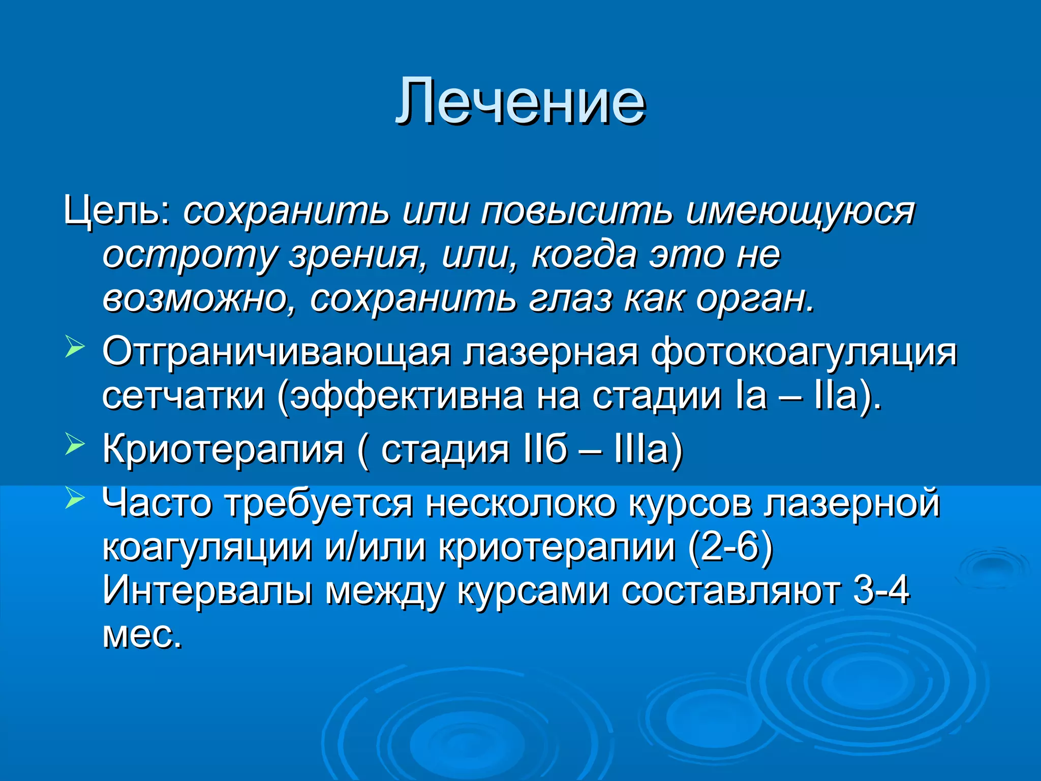 Лечение
Цель: сохранить или повысить имеющуюся
  остроту зрения, или, когда это не
  возможно, сохранить глаз как орган.
 Отграничивающая лазерная фотокоагуляция
  сетчатки (эффективна на стадии Ia – IIa).
 Криотерапия ( стадия IIб – IIIa)
 Часто требуется несколоко курсов лазерной
  коагуляции и/или криотерапии (2-6)
  Интервалы между курсами составляют 3-4
  мес.
 