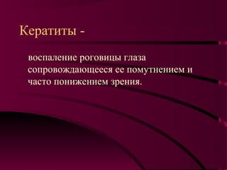 Кератиты -
 воспаление роговицы глаза
 сопровождающееся ее помутнением и
 часто понижением зрения.
 