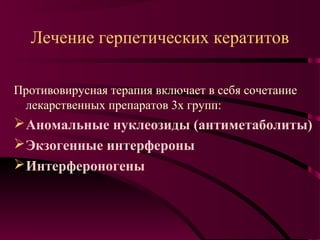 Лечение герпетических кератитов

Противовирусная терапия включает в себя сочетание
 лекарственных препаратов 3х групп:
 Аномальные нуклеозиды (антиметаболиты)
 Экзогенные интерфероны
 Интерфероногены
 