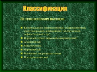 По этиологическим факторам

  Бактериальный ( пневмококковый, стафилококковый,
  стрептококковый, дифтерийный, туберкулезный,
  сифилитический и др.)
  Вирусный (герпес-вирусный, аденовирусный)
  Хламидийный
  Микотический
  Паразитарный
  Вызванный инородными телами
  Посттравматический
 