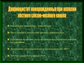 Клинические проявления – классические

Часто ошибки в диагностике причины дакриоцистита

Подозрения возникают после неоднократных неудачных попыток
зондирования

Диагностика: рентгенологическое исследование, КТ, МРТ

Лечение - дакриоцисториностомия
 