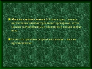 Массаж слезного мешка 2-3 раза в день: сначала
инстилляция антибактериальных препаратов, затем
массаж толчкообразными движениями пальца сверху
вниз

Если есть признаки острого воспаления – массаж
противопоказан
 