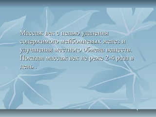 Массаж век с целью удаления
содержимого мейбомиевых желез и
улучшения местного обмена веществ.
Показан массаж век не реже 2-4 раза в
день .
 