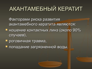 АКАНТАМЕБНЫЙ КЕРАТИТ
    Факторами риска развития
    акантамебного кератита являются:
   ношение контактных линз (около 90%
    случаев),
   роговичная травма,
   попадание загрязненной воды.
 