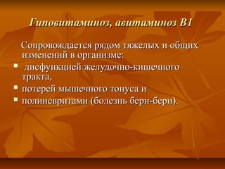 Гиповитаминоз, авитаминоз В1
  Сопровождается рядом тяжелых и общих
  изменений в организме:
 дисфункцией желудочно-кишечного
  тракта,
 потерей мышечного тонуса и

 полиневритами (болезнь бери-бери).
 