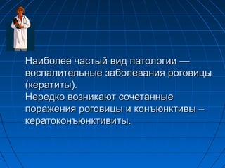Наиболее частый вид патологии —
воспалительные заболевания роговицы
(кератиты).
Нередко возникают сочетанные
поражения роговицы и конъюнктивы –
кератоконъюнктивиты.
 