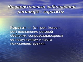 Воспалительные заболевания
    роговицы - кератиты


 Кератит — (от греч. keros –
 рог) воспаление роговой
 оболочки, сопровождающееся
 ее помутнением и часто
 понижением зрения.
 